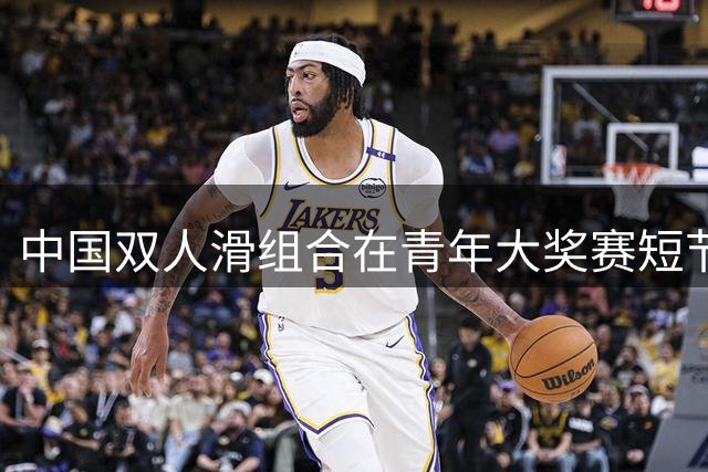 中国双人滑组合在青年大奖赛短节目中位列二三
