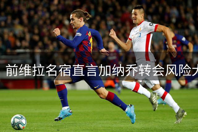 前维拉名宿直言加纳乔转会风险大，质疑其竞技实力与更衣室适应性