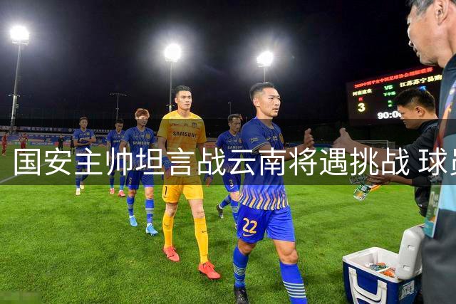 国安主帅坦言战云南将遇挑战 球员状态调整成关键