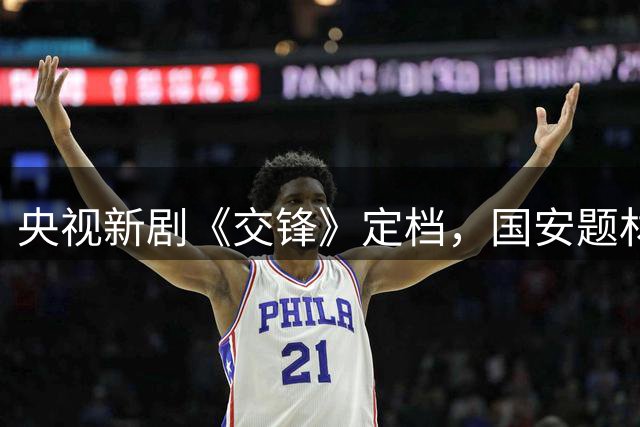 央视新剧《交锋》定档，国安题材引爆期待