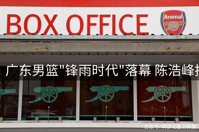 广东男篮"锋雨时代"落幕 陈浩峰接班开启新纪元