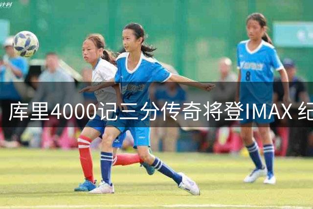 库里4000记三分传奇将登IMAX 纪录片揭秘"三分艺术