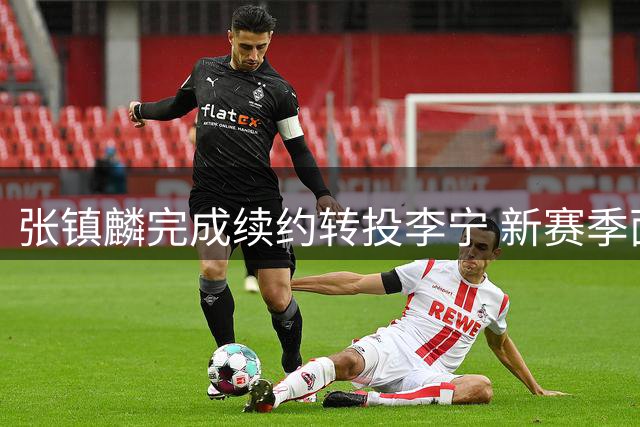 张镇麟完成续约转投李宁 新赛季面临更大挑战