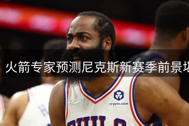 火箭专家预测尼克斯新赛季前景堪忧