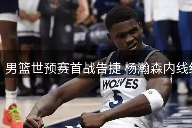 男篮世预赛首战告捷 杨瀚森内线统治力尽显