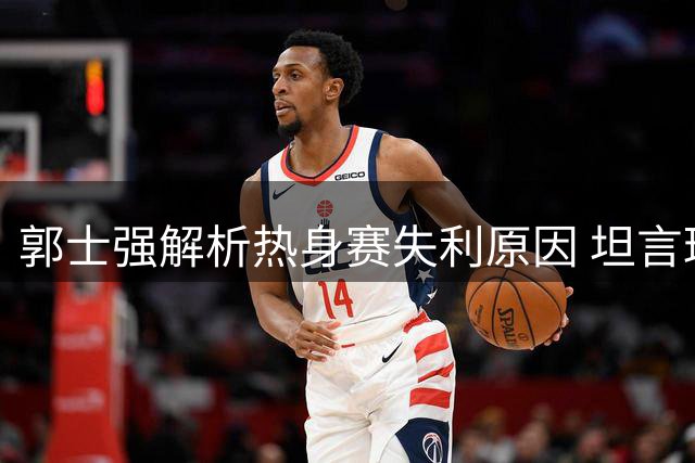 郭士强解析热身赛失利原因 坦言球员体能消耗大